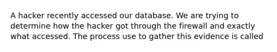 A hacker recently accessed our database. We are trying to determine how the hacker got through the firewall and exactly what accessed. The process use to gather this evidence is called