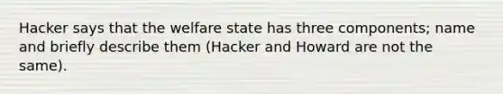 Hacker says that the welfare state has three components; name and briefly describe them (Hacker and Howard are not the same).