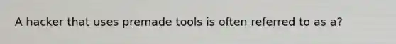 A hacker that uses premade tools is often referred to as a?