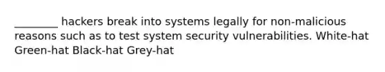 ________ hackers break into systems legally for non-malicious reasons such as to test system security vulnerabilities. White-hat Green-hat Black-hat Grey-hat