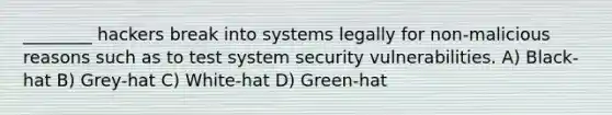 ________ hackers break into systems legally for non-malicious reasons such as to test system security vulnerabilities. A) Black-hat B) Grey-hat C) White-hat D) Green-hat