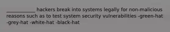 ____________ hackers break into systems legally for non-malicious reasons such as to test system security vulnerabilities -green-hat -grey-hat -white-hat -black-hat