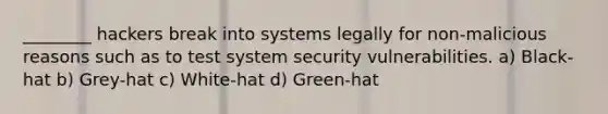 ________ hackers break into systems legally for non-malicious reasons such as to test system security vulnerabilities. a) Black-hat b) Grey-hat c) White-hat d) Green-hat