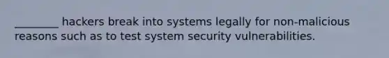 ________ hackers break into systems legally for non-malicious reasons such as to test system security vulnerabilities.