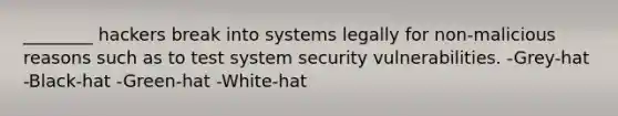 ________ hackers break into systems legally for non-malicious reasons such as to test system security vulnerabilities. -Grey-hat -Black-hat -Green-hat -White-hat