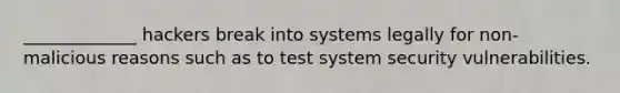 _____________ hackers break into systems legally for non-malicious reasons such as to test system security vulnerabilities.