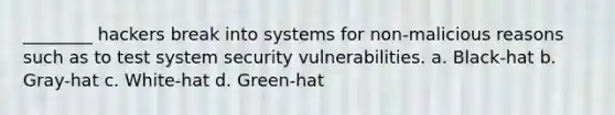 ________ hackers break into systems for non-malicious reasons such as to test system security vulnerabilities. a. Black-hat b. Gray-hat c. White-hat d. Green-hat