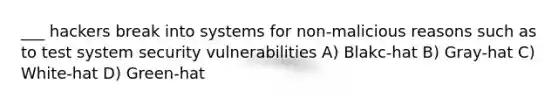 ___ hackers break into systems for non-malicious reasons such as to test system security vulnerabilities A) Blakc-hat B) Gray-hat C) White-hat D) Green-hat