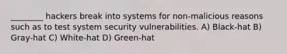 ________ hackers break into systems for non-malicious reasons such as to test system security vulnerabilities. A) Black-hat B) Gray-hat C) White-hat D) Green-hat