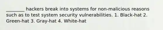 ________ hackers break into systems for non-malicious reasons such as to test system security vulnerabilities. 1. Black-hat 2. Green-hat 3. Gray-hat 4. White-hat