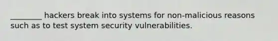 ________ hackers break into systems for non-malicious reasons such as to test system security vulnerabilities.