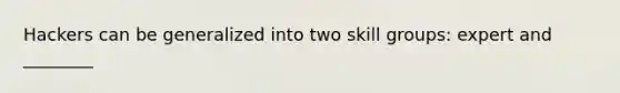 Hackers can be generalized into two skill groups: expert and ________