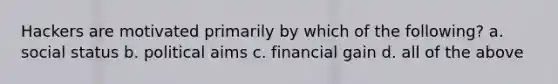 Hackers are motivated primarily by which of the following? a. social status b. political aims c. financial gain d. all of the above