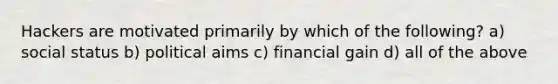 Hackers are motivated primarily by which of the following? a) social status b) political aims c) financial gain d) all of the above