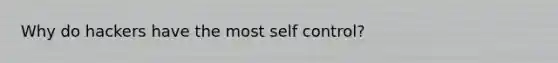 Why do hackers have the most self control?