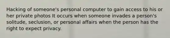 Hacking of someone's personal computer to gain access to his or her private photos It occurs when someone invades a person's solitude, seclusion, or personal affairs when the person has the right to expect privacy.