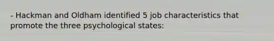 - Hackman and Oldham identified 5 job characteristics that promote the three psychological states: