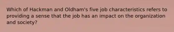 Which of Hackman and Oldham's five job characteristics refers to providing a sense that the job has an impact on the organization and society?