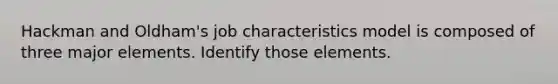 Hackman and Oldham's job characteristics model is composed of three major elements. Identify those elements.