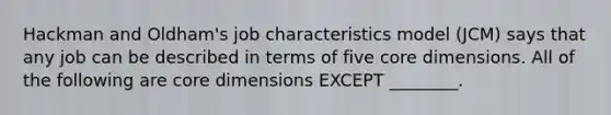 Hackman and Oldham's job characteristics model (JCM) says that any job can be described in terms of five core dimensions. All of the following are core dimensions EXCEPT ________.