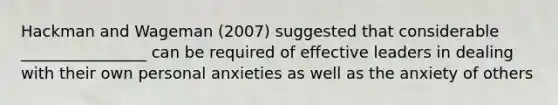 Hackman and Wageman (2007) suggested that considerable ________________ can be required of effective leaders in dealing with their own personal anxieties as well as the anxiety of others