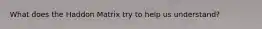 What does the Haddon Matrix try to help us understand?