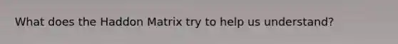 What does the Haddon Matrix try to help us understand?
