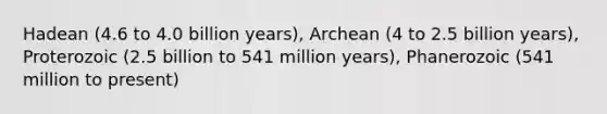 Hadean (4.6 to 4.0 billion years), Archean (4 to 2.5 billion years), Proterozoic (2.5 billion to 541 million years), Phanerozoic (541 million to present)