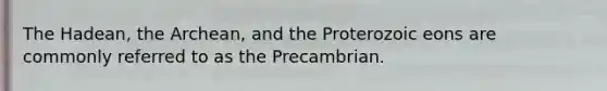 The Hadean, the Archean, and the Proterozoic eons are commonly referred to as the Precambrian.