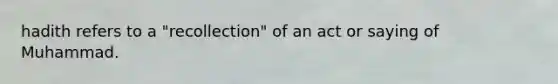 hadith refers to a "recollection" of an act or saying of Muhammad.