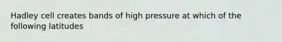 Hadley cell creates bands of high pressure at which of the following latitudes