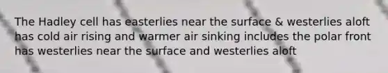 The Hadley cell has easterlies near the surface & westerlies aloft has cold air rising and warmer air sinking includes the polar front has westerlies near the surface and westerlies aloft