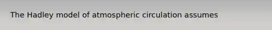 The Hadley model of atmospheric circulation assumes