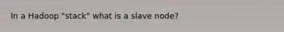 In a Hadoop "stack" what is a slave node?