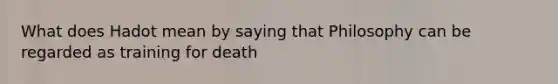 What does Hadot mean by saying that Philosophy can be regarded as training for death