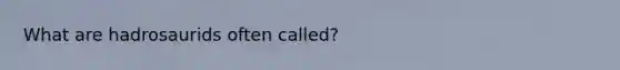 What are hadrosaurids often called?