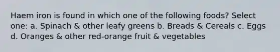 Haem iron is found in which one of the following foods? Select one: a. Spinach & other leafy greens b. Breads & Cereals c. Eggs d. Oranges & other red-orange fruit & vegetables