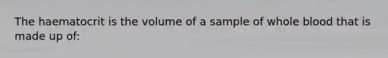 The haematocrit is the volume of a sample of whole blood that is made up of: