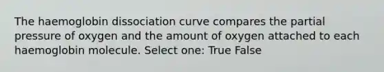 The haemoglobin dissociation curve compares the partial pressure of oxygen and the amount of oxygen attached to each haemoglobin molecule. Select one: True False