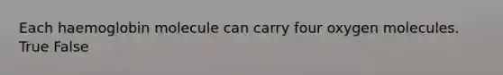Each haemoglobin molecule can carry four oxygen molecules. True False