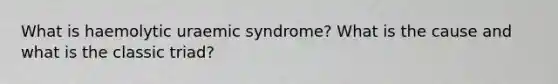 What is haemolytic uraemic syndrome? What is the cause and what is the classic triad?