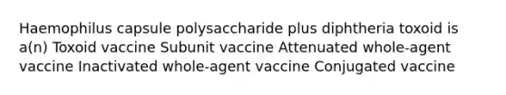 Haemophilus capsule polysaccharide plus diphtheria toxoid is a(n) Toxoid vaccine Subunit vaccine Attenuated whole-agent vaccine Inactivated whole-agent vaccine Conjugated vaccine