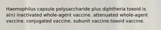 Haemophilus capsule polysaccharide plus diphtheria toxoid is a(n) inactivated whole-agent vaccine. attenuated whole-agent vaccine. conjugated vaccine. subunit vaccine.toxoid vaccine.