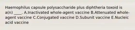 Haemophilus capsule polysaccharide plus diphtheria toxoid is a(n) ____. A.Inactivated whole-agent vaccine B.Attenuated whole-agent vaccine C.Conjugated vaccine D.Subunit vaccine E.Nucleic acid vaccine