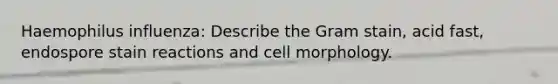 Haemophilus influenza: Describe the Gram stain, acid fast, endospore stain reactions and cell morphology.