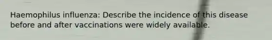 Haemophilus influenza: Describe the incidence of this disease before and after vaccinations were widely available.