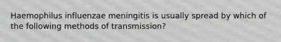 Haemophilus influenzae meningitis is usually spread by which of the following methods of transmission?