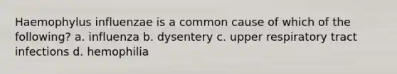 Haemophylus influenzae is a common cause of which of the following? a. influenza b. dysentery c. upper respiratory tract infections d. hemophilia