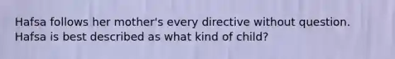 Hafsa follows her mother's every directive without question. Hafsa is best described as what kind of child?