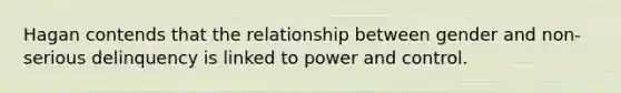 Hagan contends that the relationship between gender and non-serious delinquency is linked to power and control.